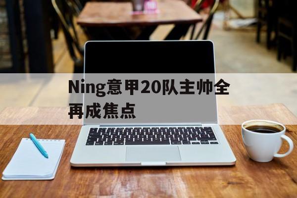 Ning意甲20队主帅全再成焦点的简单介绍|PP真人平台